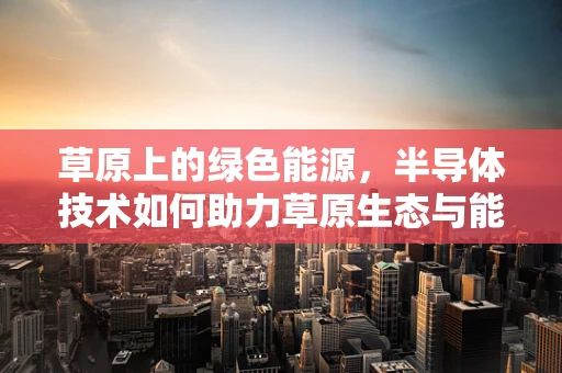 草原上的绿色能源，半导体技术如何助力草原生态与能源的和谐共生？