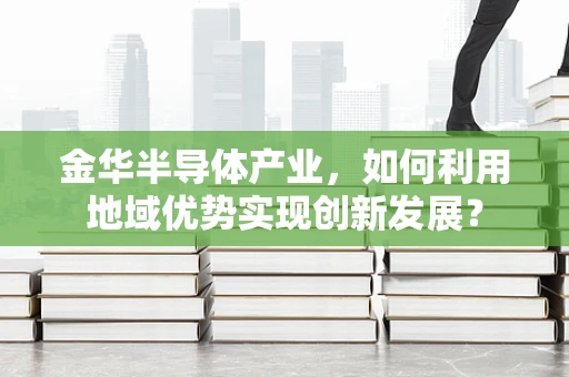 金华半导体产业，如何利用地域优势实现创新发展？