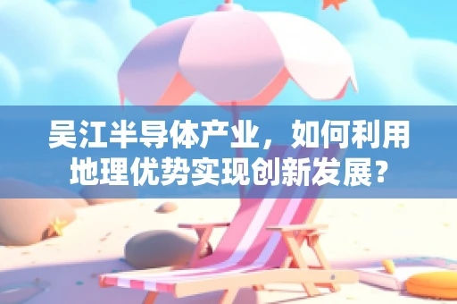 吴江半导体产业，如何利用地理优势实现创新发展？