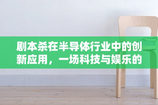 剧本杀在半导体行业中的创新应用，一场科技与娱乐的跨界融合？