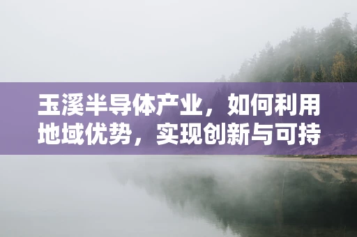 玉溪半导体产业，如何利用地域优势，实现创新与可持续发展？
