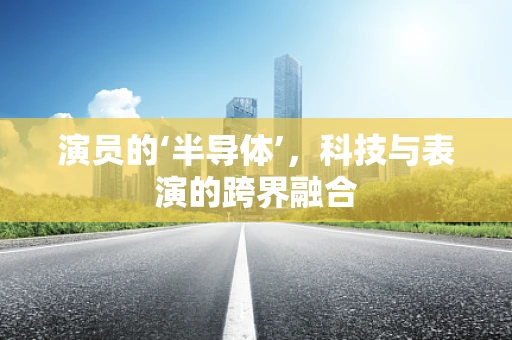 演员的‘半导体’，科技与表演的跨界融合