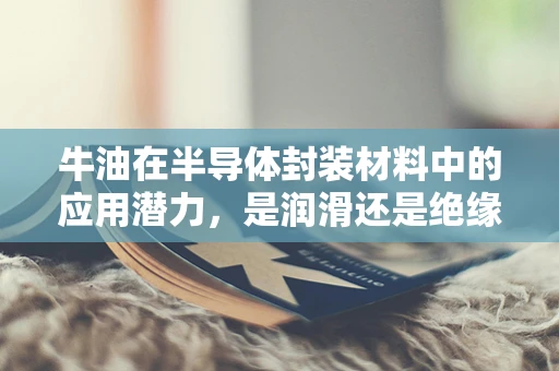 牛油在半导体封装材料中的应用潜力，是润滑还是绝缘？