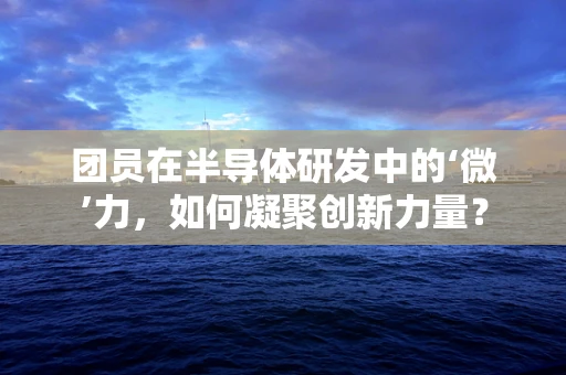 团员在半导体研发中的‘微’力，如何凝聚创新力量？