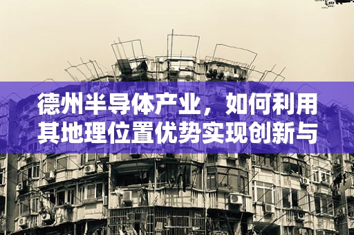 德州半导体产业，如何利用其地理位置优势实现创新与增长？