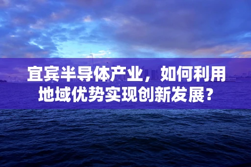 宜宾半导体产业，如何利用地域优势实现创新发展？