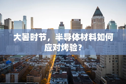 大暑时节，半导体材料如何应对烤验？