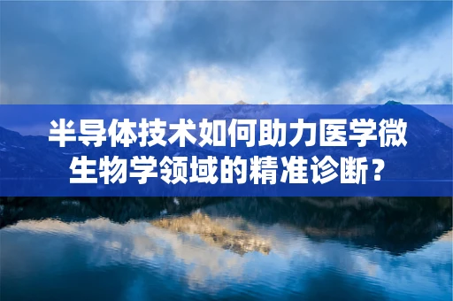 半导体技术如何助力医学微生物学领域的精准诊断？