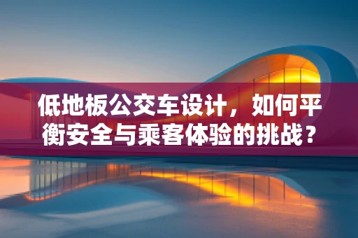 低地板公交车设计，如何平衡安全与乘客体验的挑战？