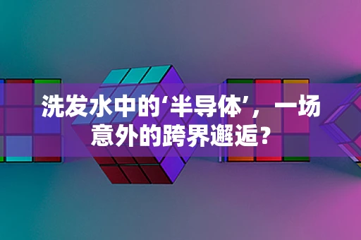 洗发水中的‘半导体’，一场意外的跨界邂逅？