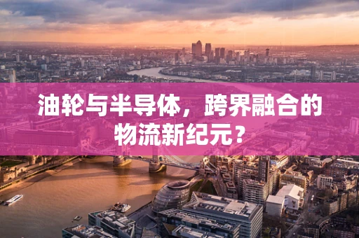 油轮与半导体，跨界融合的物流新纪元？