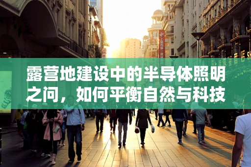 露营地建设中的半导体照明之问，如何平衡自然与科技的光影？