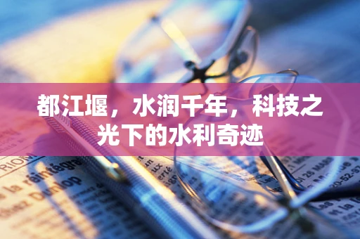 都江堰，水润千年，科技之光下的水利奇迹