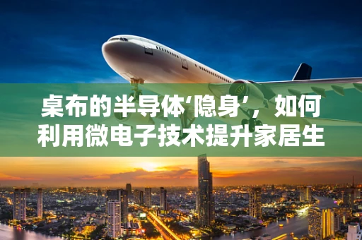 桌布的半导体‘隐身’，如何利用微电子技术提升家居生活体验？