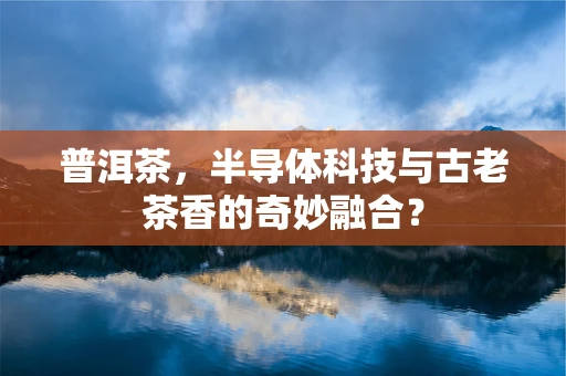 普洱茶，半导体科技与古老茶香的奇妙融合？