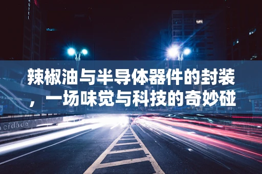 辣椒油与半导体器件的封装，一场味觉与科技的奇妙碰撞？