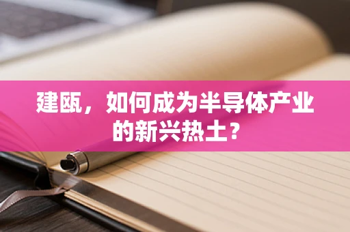 建瓯，如何成为半导体产业的新兴热土？