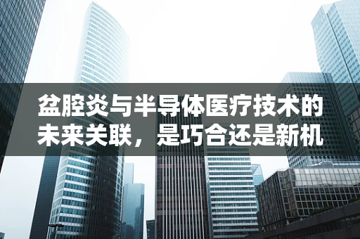 盆腔炎与半导体医疗技术的未来关联，是巧合还是新机遇？