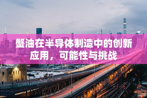 蟹油在半导体制造中的创新应用，可能性与挑战