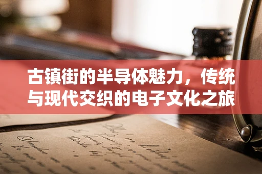 古镇街的半导体魅力，传统与现代交织的电子文化之旅