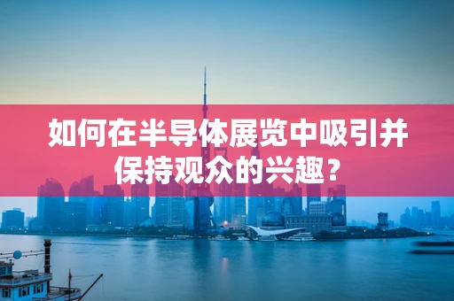 如何在半导体展览中吸引并保持观众的兴趣？