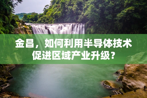 金昌，如何利用半导体技术促进区域产业升级？