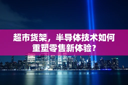 超市货架，半导体技术如何重塑零售新体验？
