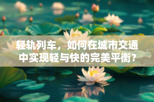 轻轨列车，如何在城市交通中实现轻与快的完美平衡？