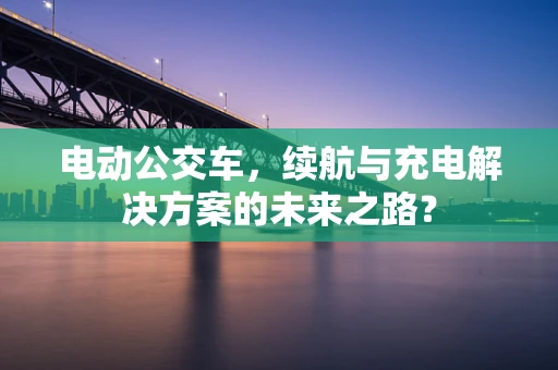 电动公交车，续航与充电解决方案的未来之路？