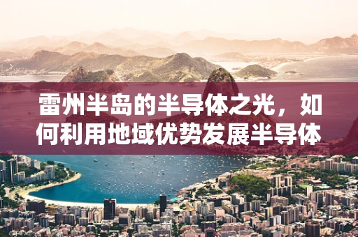 雷州半岛的半导体之光，如何利用地域优势发展半导体产业？