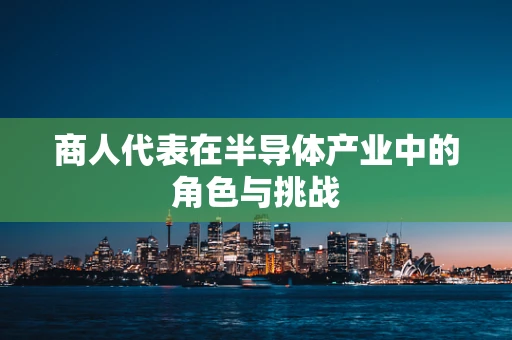 商人代表在半导体产业中的角色与挑战