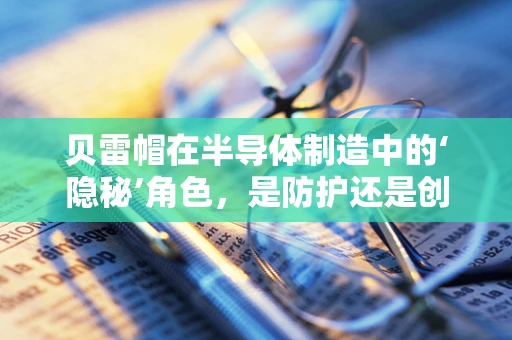 贝雷帽在半导体制造中的‘隐秘’角色，是防护还是创新？
