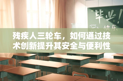 残疾人三轮车，如何通过技术创新提升其安全与便利性？