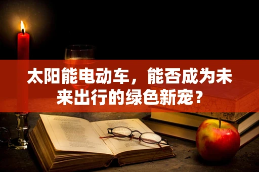 太阳能电动车，能否成为未来出行的绿色新宠？