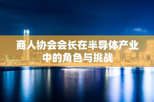 商人协会会长在半导体产业中的角色与挑战