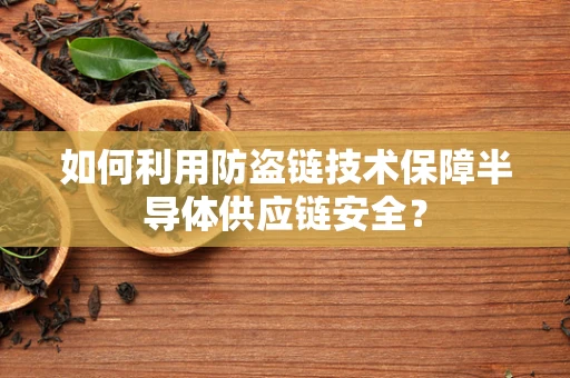 如何利用防盗链技术保障半导体供应链安全？