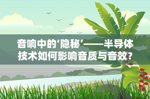 音响中的‘隐秘’——半导体技术如何影响音质与音效？