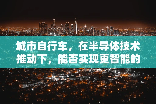 城市自行车，在半导体技术推动下，能否实现更智能的出行体验？