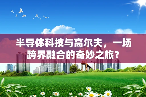 半导体科技与高尔夫，一场跨界融合的奇妙之旅？