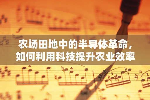 农场田地中的半导体革命，如何利用科技提升农业效率？