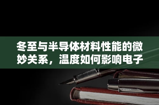 冬至与半导体材料性能的微妙关系，温度如何影响电子流动？