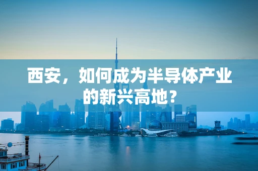 西安，如何成为半导体产业的新兴高地？