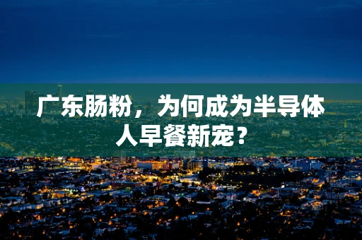 广东肠粉，为何成为半导体人早餐新宠？