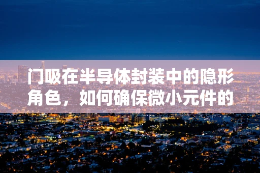 门吸在半导体封装中的隐形角色，如何确保微小元件的精准定位？
