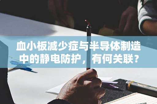 血小板减少症与半导体制造中的静电防护，有何关联？