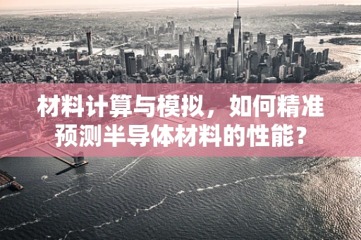 材料计算与模拟，如何精准预测半导体材料的性能？