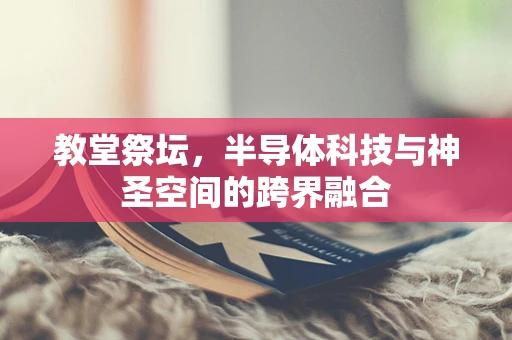 教堂祭坛，半导体科技与神圣空间的跨界融合