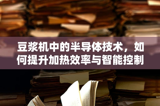 豆浆机中的半导体技术，如何提升加热效率与智能控制？