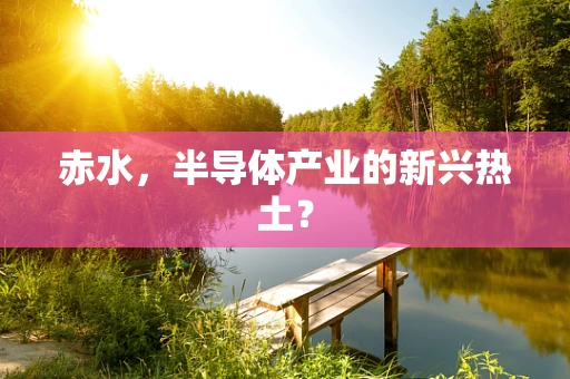 赤水，半导体产业的新兴热土？