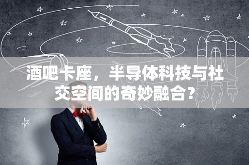 酒吧卡座，半导体科技与社交空间的奇妙融合？